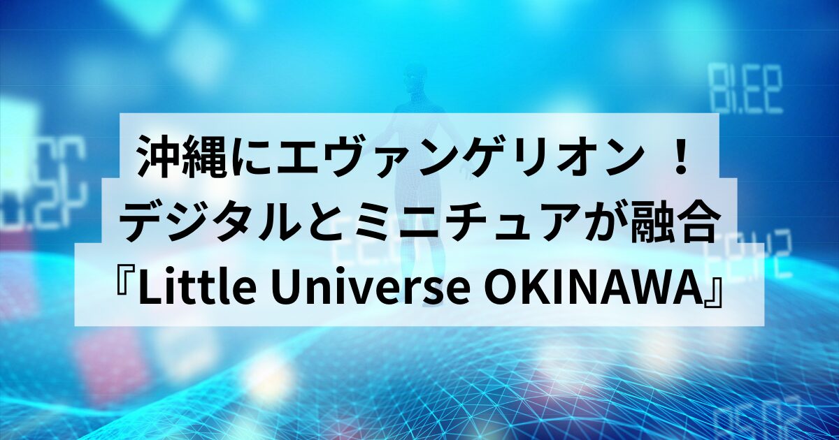 沖縄にエヴァンゲリオン ！デジタルとミニチュアが融合したテーマパーク『Little Universe OKINAWA』