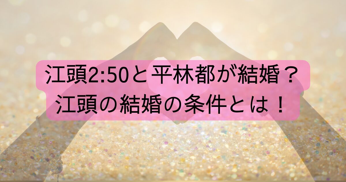 江頭2:50と平林都が結婚？江頭の結婚の条件とは！