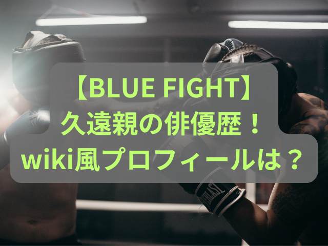 【BLUE FIGHT】久遠親の俳優歴！wiki風プロフィールは？