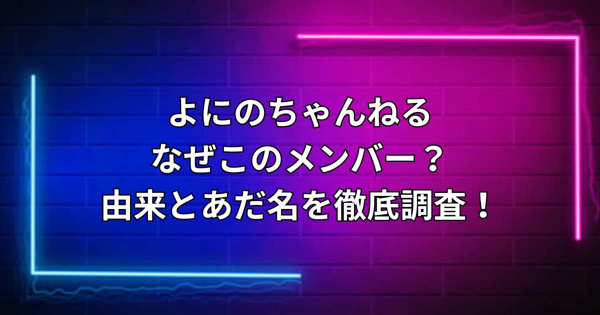 よにのちゃんねるなぜこのメンバー？由来とあだ名を徹底調査！