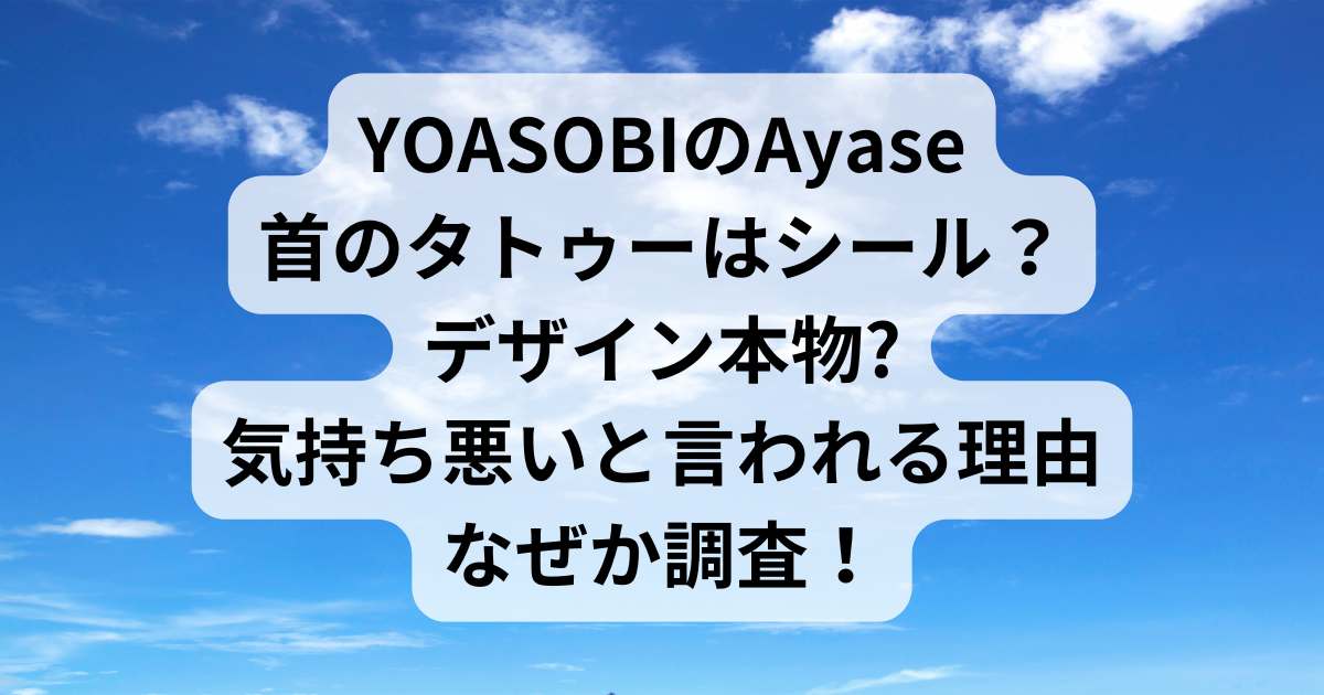 YOASOBIのAyase首のタトゥーはシール？デザイン本物なのか気持ち悪いと言われる理由なぜか調査！