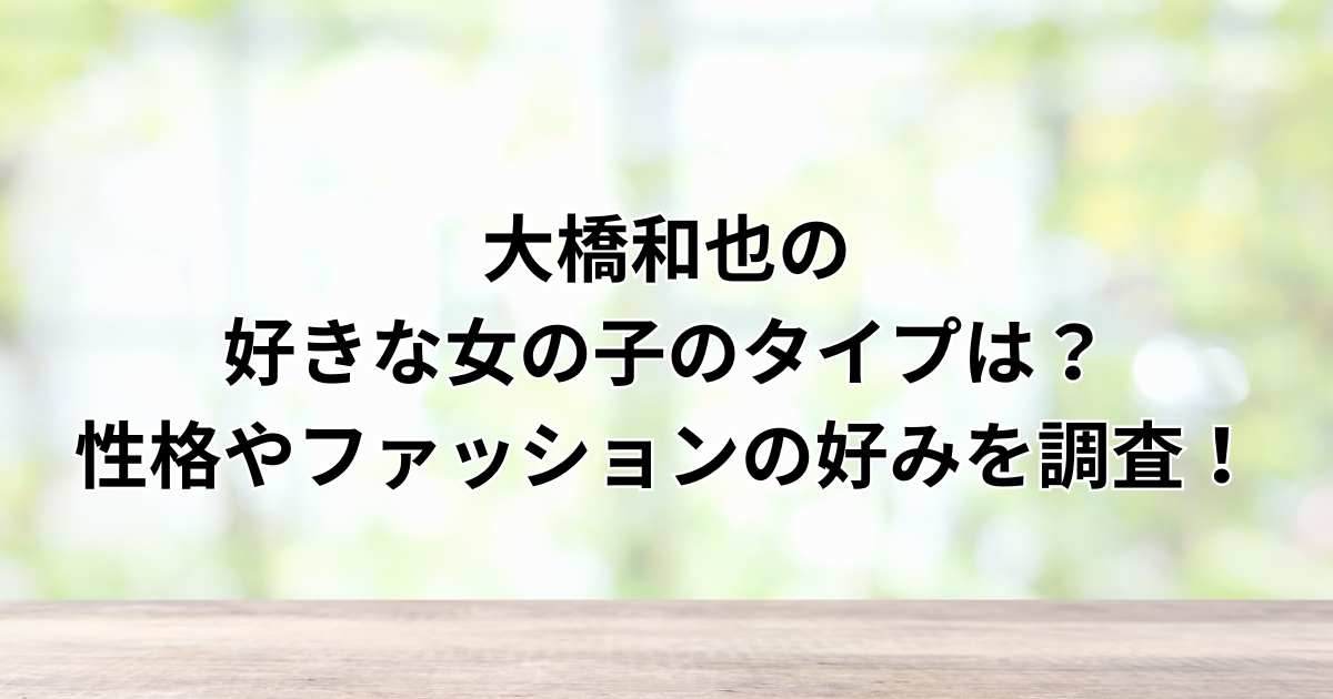 大橋和也の好きな女の子のタイプは？性格やファッションの好みを調査！